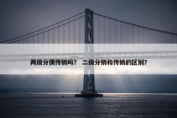 两级分佣传销吗？ 二级分销和传销的区别？