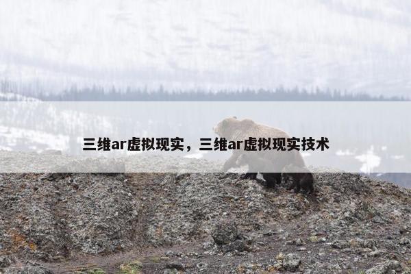 三维ar虚拟现实，三维ar虚拟现实技术