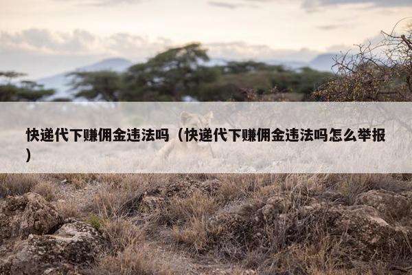 快递代下赚佣金违法吗（快递代下赚佣金违法吗怎么举报）