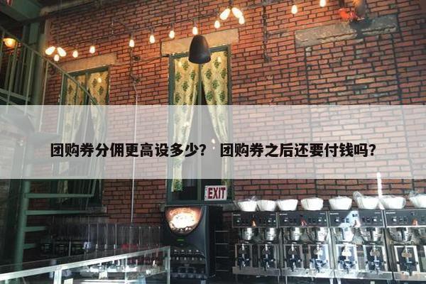 团购券分佣更高设多少？ 团购券之后还要付钱吗？