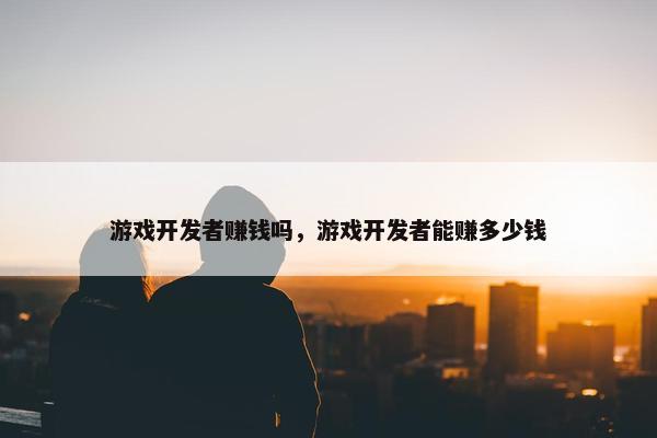游戏开发者赚钱吗，游戏开发者能赚多少钱