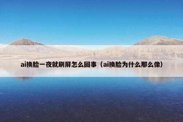ai换脸一夜就刷屏怎么回事（ai换脸为什么那么像）