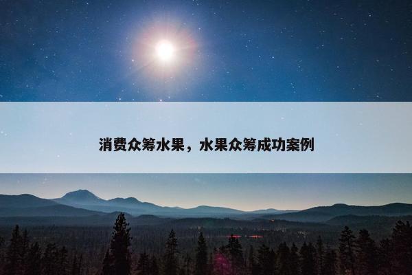 消费众筹水果，水果众筹成功案例