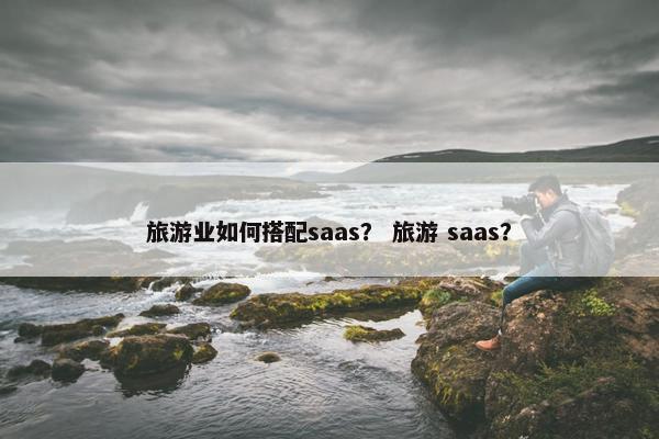 旅游业如何搭配saas？ 旅游 saas？