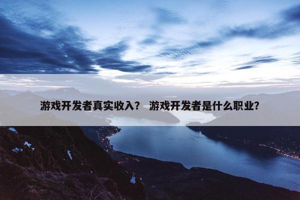 游戏开发者真实收入？ 游戏开发者是什么职业？