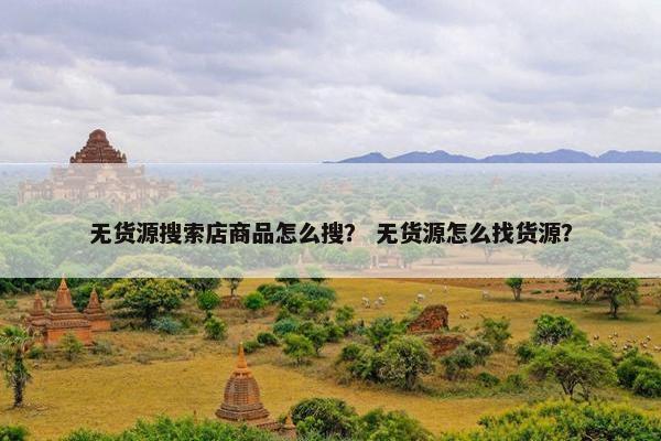 无货源搜索店商品怎么搜？ 无货源怎么找货源？