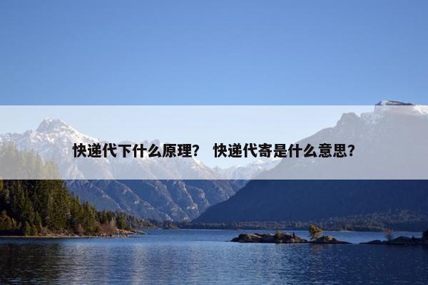 快递代下什么原理？ 快递代寄是什么意思？