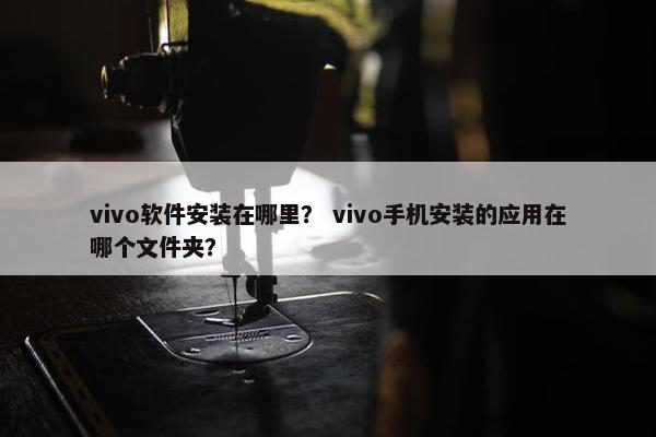 vivo软件安装在哪里？ vivo手机安装的应用在哪个文件夹？