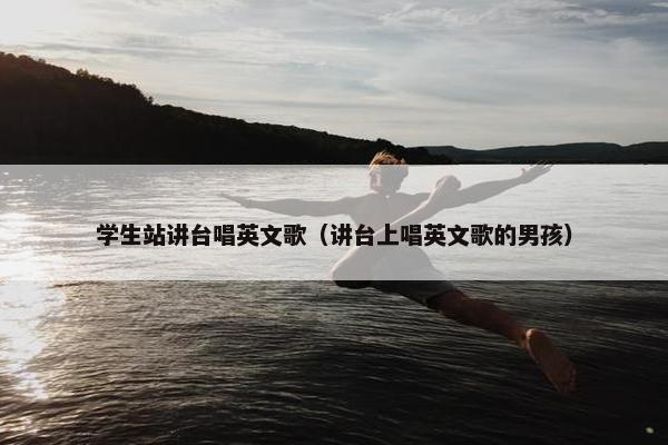 学生站讲台唱英文歌（讲台上唱英文歌的男孩）
