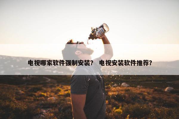 电视哪家软件强制安装？ 电视安装软件推荐？