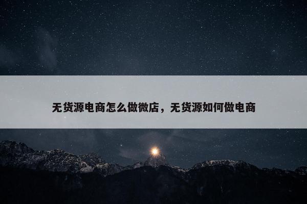 无货源电商怎么做微店，无货源如何做电商