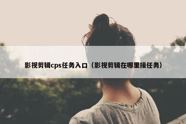 影视剪辑cps任务入口（影视剪辑在哪里接任务）