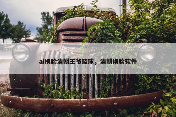 ai换脸清朝王爷篮球，清朝换脸软件