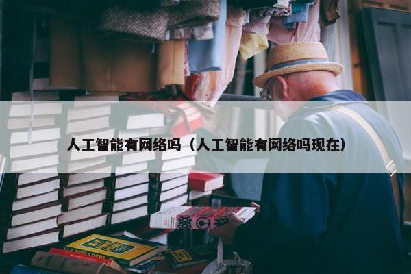 人工智能有网络吗（人工智能有网络吗现在）