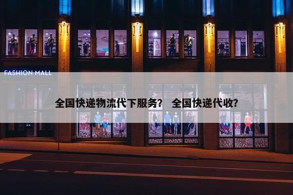 全国快递物流代下服务？ 全国快递代收？