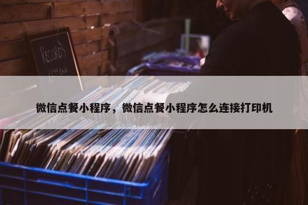 微信点餐小程序，微信点餐小程序怎么连接打印机