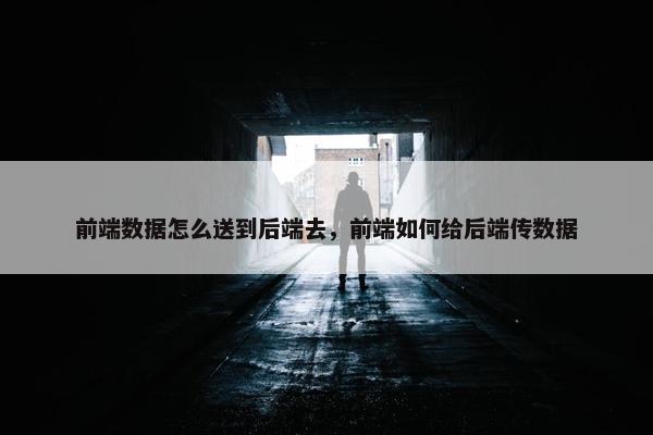前端数据怎么送到后端去，前端如何给后端传数据