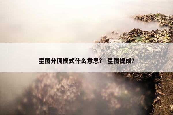 星图分佣模式什么意思？ 星图提成？