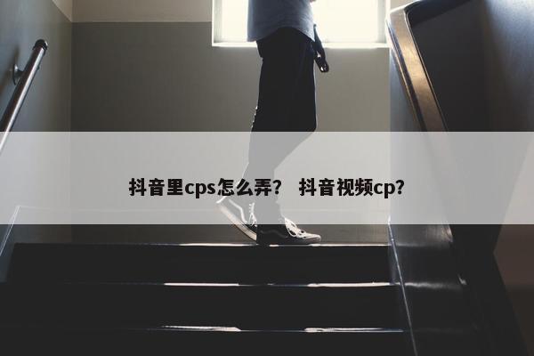 抖音里cps怎么弄？ 抖音视频cp？