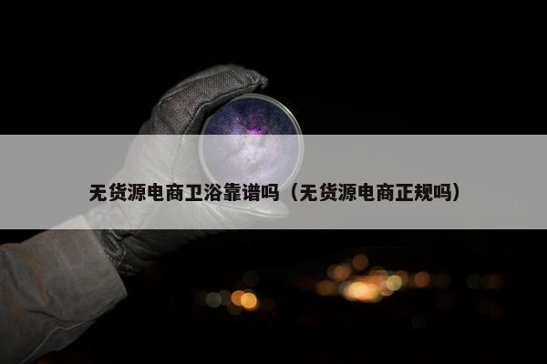 无货源电商卫浴靠谱吗（无货源电商正规吗）