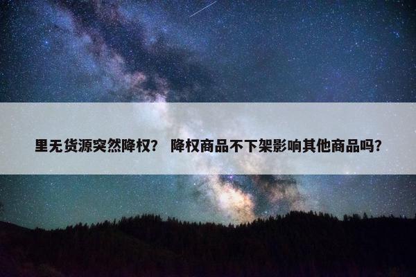 里无货源突然降权？ 降权商品不下架影响其他商品吗？