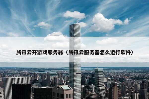 腾讯云开游戏服务器（腾讯云服务器怎么运行软件）