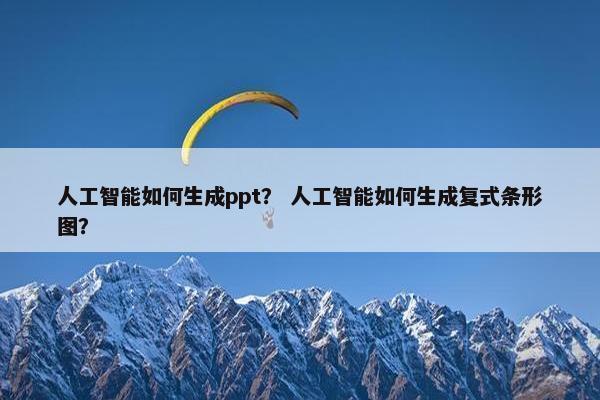 人工智能如何生成ppt？ 人工智能如何生成复式条形图？