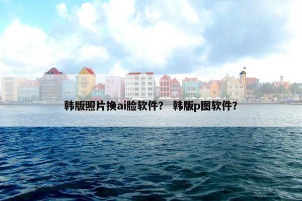 韩版照片换ai脸软件？ 韩版p图软件？