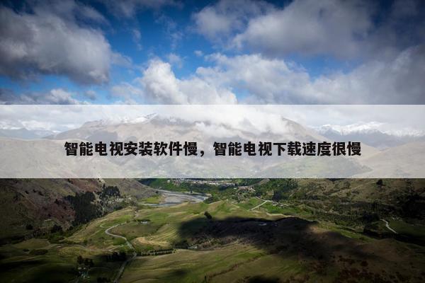 智能电视安装软件慢，智能电视下载速度很慢