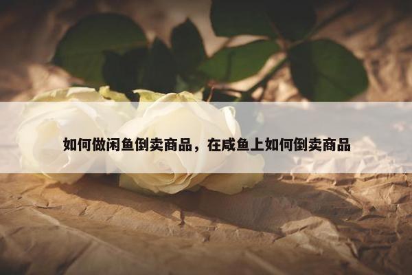 如何做闲鱼倒卖商品，在咸鱼上如何倒卖商品