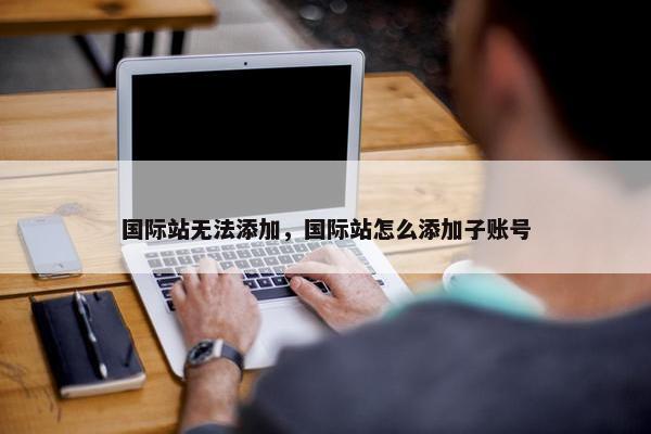 国际站无法添加，国际站怎么添加子账号