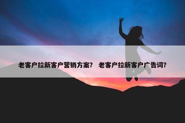 老客户拉新客户营销方案？ 老客户拉新客户广告词？