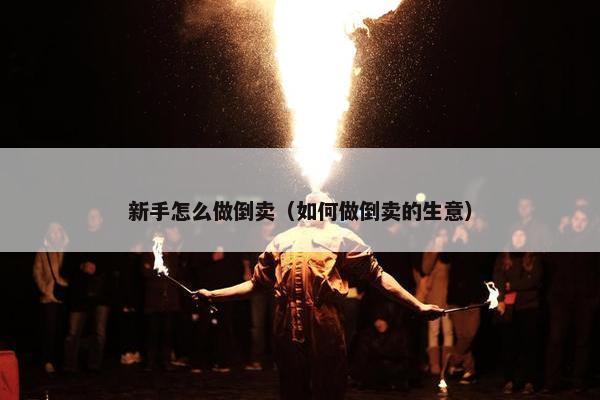 新手怎么做倒卖（如何做倒卖的生意）