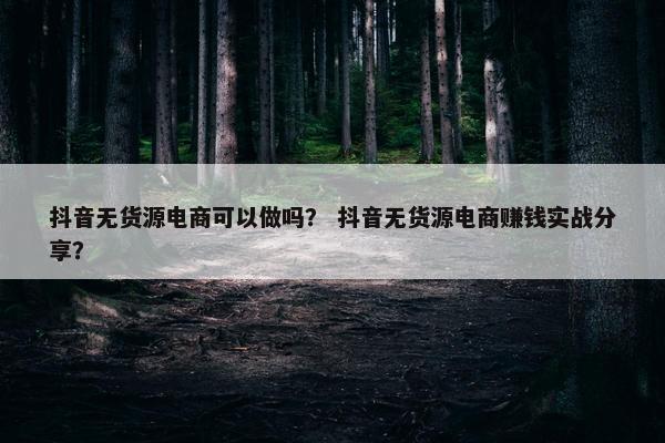 抖音无货源电商可以做吗？ 抖音无货源电商赚钱实战分享？
