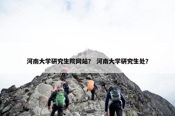 河南大学研究生院网站？ 河南大学研究生处？