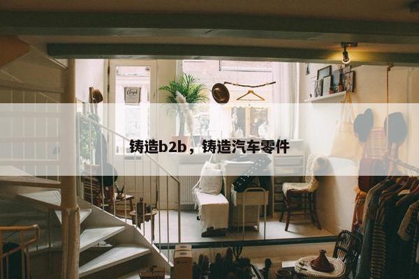 铸造b2b，铸造汽车零件
