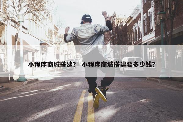 小程序商城搭建？ 小程序商城搭建要多少钱？