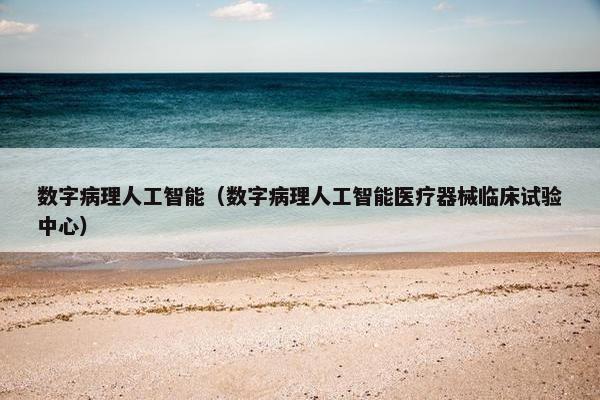 数字病理人工智能（数字病理人工智能医疗器械临床试验中心）