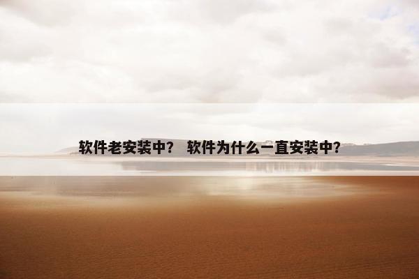 软件老安装中？ 软件为什么一直安装中？