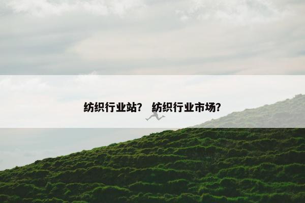 纺织行业站？ 纺织行业市场？