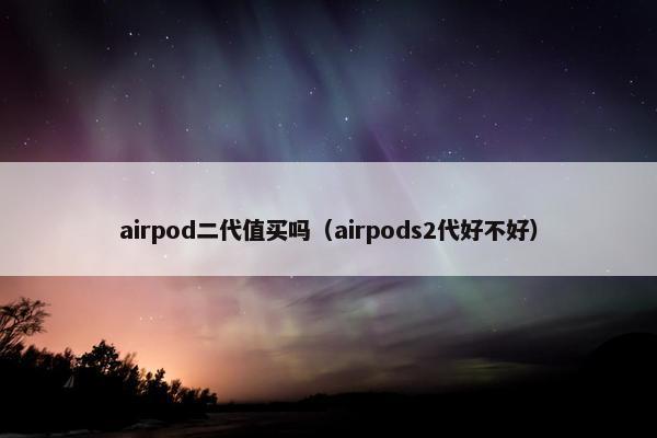 airpod二代值买吗（airpods2代好不好）