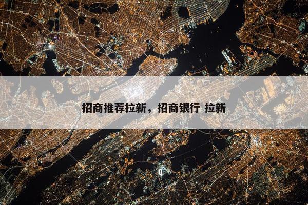 招商推荐拉新，招商银行 拉新