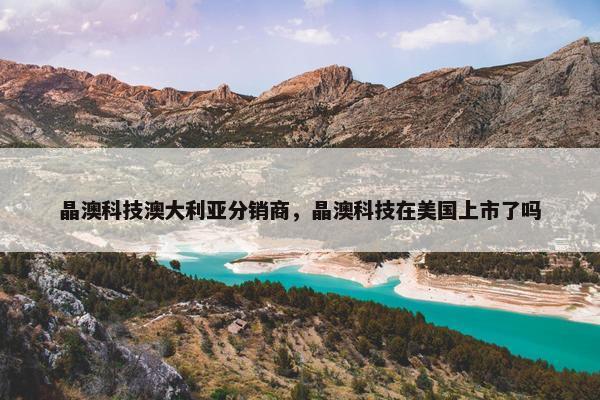 晶澳科技澳大利亚分销商，晶澳科技在美国上市了吗