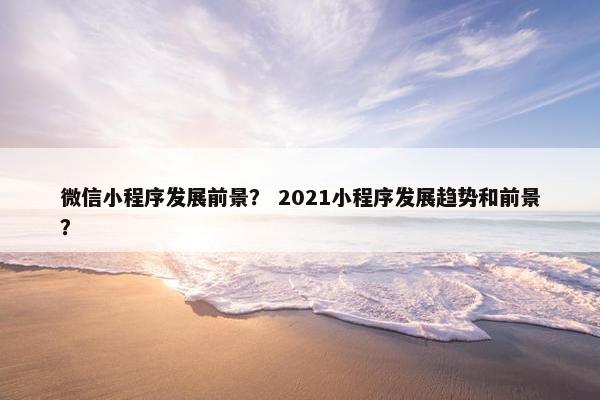 微信小程序发展前景？ 2021小程序发展趋势和前景？
