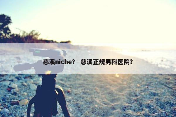 慈溪niche？ 慈溪正规男科医院？