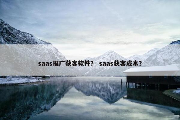 saas推广获客软件？ saas获客成本？