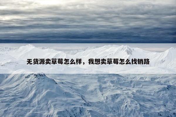 无货源卖草莓怎么样，我想卖草莓怎么找销路