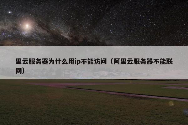里云服务器为什么用ip不能访问（阿里云服务器不能联网）