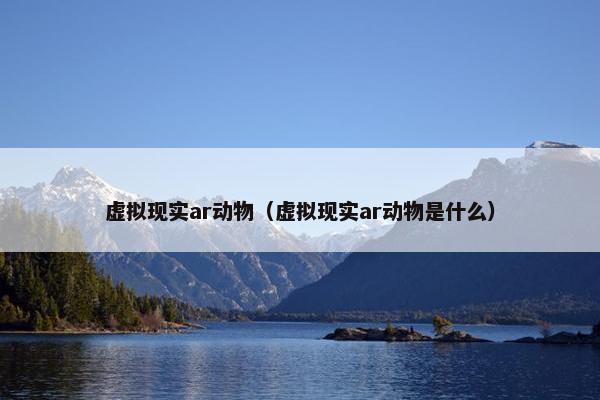 虚拟现实ar动物（虚拟现实ar动物是什么）