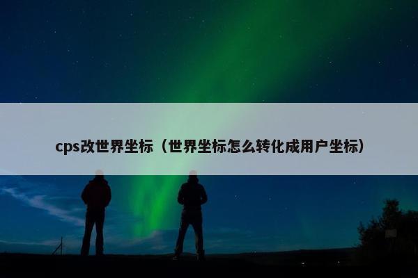 cps改世界坐标（世界坐标怎么转化成用户坐标）